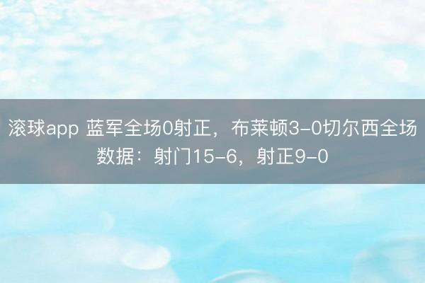 滚球app 蓝军全场0射正，布莱顿3-0切尔西全场数据：射门15-6，射正9-0