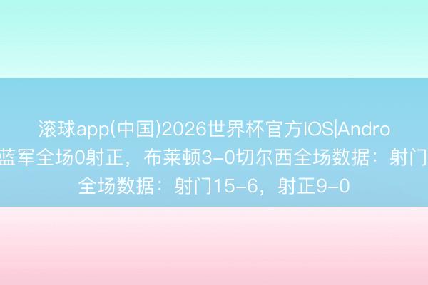 滚球app(中国)2026世界杯官方IOS|Android手机app下载 蓝军全场0射正，布莱顿3-0切尔西全场数据：射门15-6，射正9-0