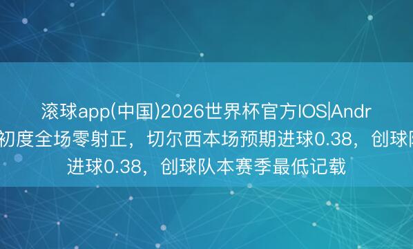 滚球app(中国)2026世界杯官方IOS|Android手机app下载 初度全场零射正，切尔西本场预期进球0.38，创球队本赛季最低记载