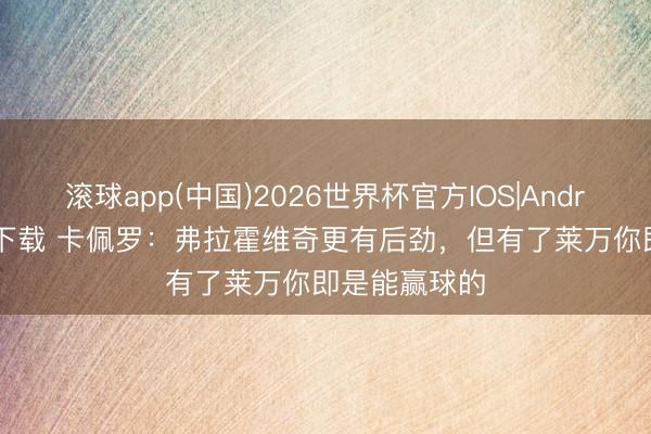 滚球app(中国)2026世界杯官方IOS|Android手机app下载 卡佩罗：弗拉霍维奇更有后劲，但有了莱万你即是能赢球的