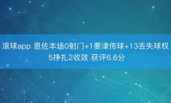 滚球app 恩佐本场0射门+1要津传球+13丢失球权 5挣扎2收效 获评6.6分