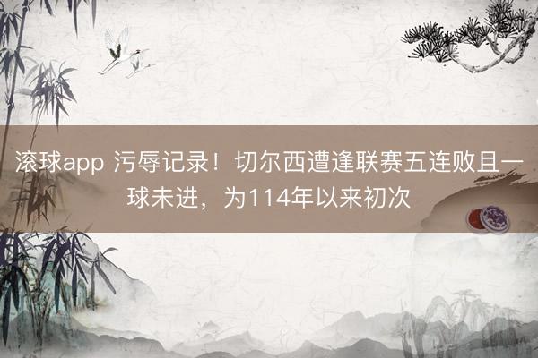 滚球app 污辱记录！切尔西遭逢联赛五连败且一球未进，为114年以来初次