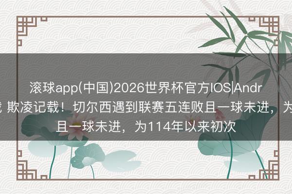滚球app(中国)2026世界杯官方IOS|Android手机app下载 欺凌记载！切尔西遇到联赛五连败且一球未进，为114年以来初次