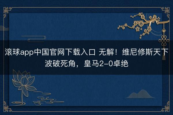 滚球app中国官网下载入口 无解！维尼修斯天下波破死角，皇马2-0卓绝