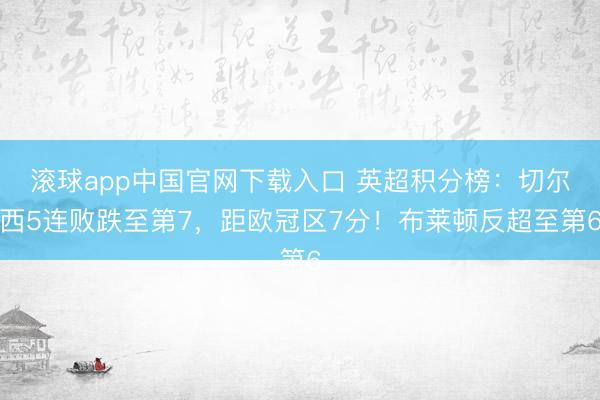 滚球app中国官网下载入口 英超积分榜：切尔西5连败跌至第7，距欧冠区7分！布莱顿反超至第6