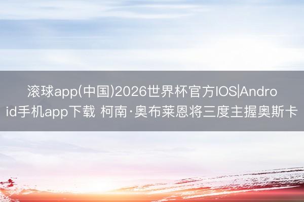 滚球app(中国)2026世界杯官方IOS|Android手机app下载 柯南·奥布莱恩将三度主握奥斯卡