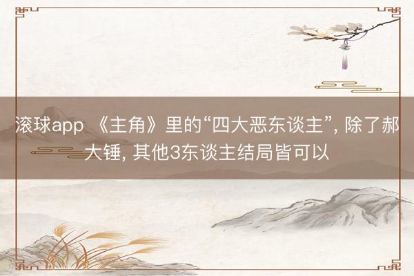 滚球app 《主角》里的“四大恶东谈主”， 除了郝大锤， 其他3东谈主结局皆可以