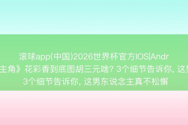 滚球app(中国)2026世界杯官方IOS|Android手机app下载 《主角》花彩香到底图胡三元啥? 3个细节告诉你， 这男东说念主真不松懈