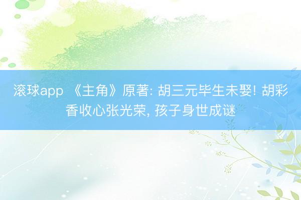滚球app 《主角》原著: 胡三元毕生未娶! 胡彩香收心张光荣， 孩子身世成谜