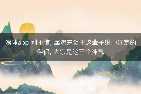 滚球app 别不信， 属鸡东谈主这辈子射中注定的伴侣， 大宗是这三个神气