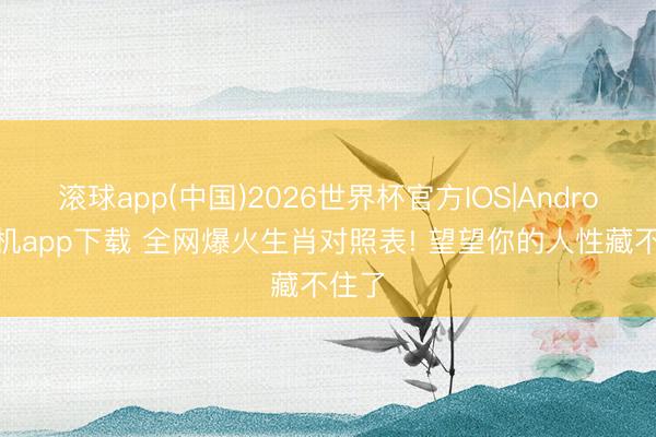 滚球app(中国)2026世界杯官方IOS|Android手机app下载 全网爆火生肖对照表! 望望你的人性藏不住了