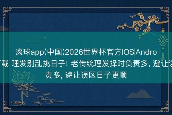 滚球app(中国)2026世界杯官方IOS|Android手机app下载 理发别乱挑日子! 老传统理发择时负责多， 避让误区日子更顺