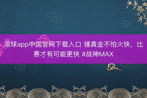 滚球app中国官网下载入口 锤真金不怕火快，比赛才有可能更快 #战神MAX