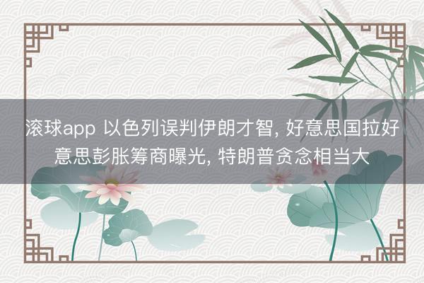 滚球app 以色列误判伊朗才智， 好意思国拉好意思彭胀筹商曝光， 特朗普贪念相当大