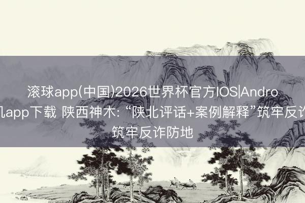 滚球app(中国)2026世界杯官方IOS|Android手机app下载 陕西神木: “陕北评话+案例解释”筑牢反诈防地