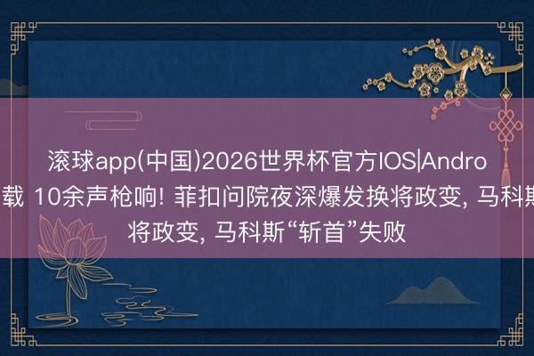 滚球app(中国)2026世界杯官方IOS|Android手机app下载 10余声枪响! 菲扣问院夜深爆发换将政变， 马科斯“斩首”失败