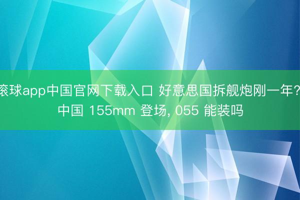 滚球app中国官网下载入口 好意思国拆舰炮刚一年? 中国 155mm 登场， 055 能装吗