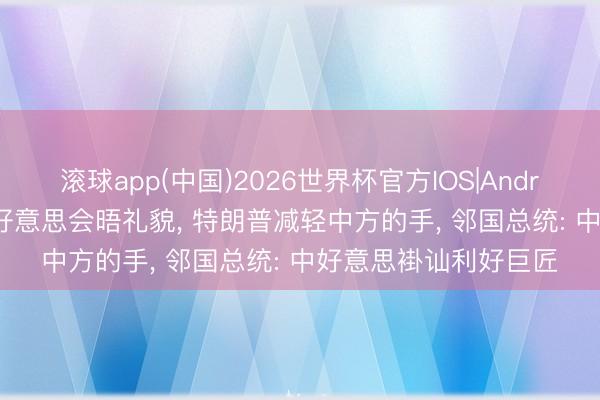 滚球app(中国)2026世界杯官方IOS|Android手机app下载 中好意思会晤礼貌， 特朗普减轻中方的手， 邻国总统: 中好意思褂讪利好巨匠