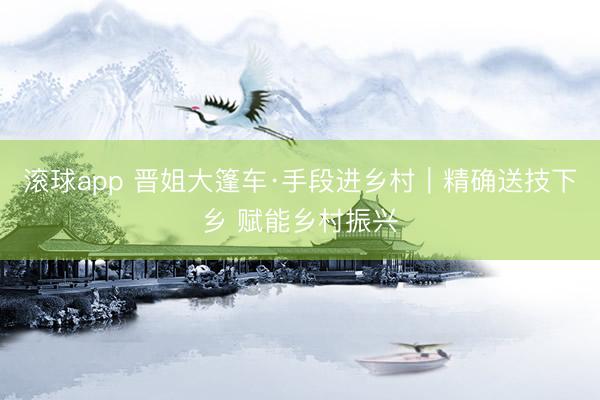 滚球app 晋姐大篷车·手段进乡村｜精确送技下乡 赋能乡村振兴