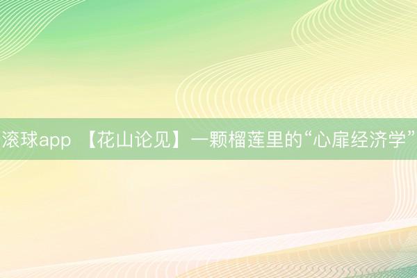 滚球app 【花山论见】一颗榴莲里的“心扉经济学”