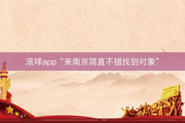 滚球app “来南京简直不错找到对象”