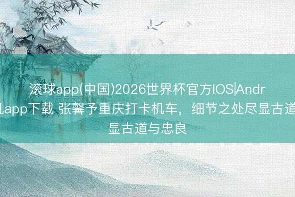 滚球app(中国)2026世界杯官方IOS|Android手机app下载 张馨予重庆打卡机车，细节之处尽显古道与忠良