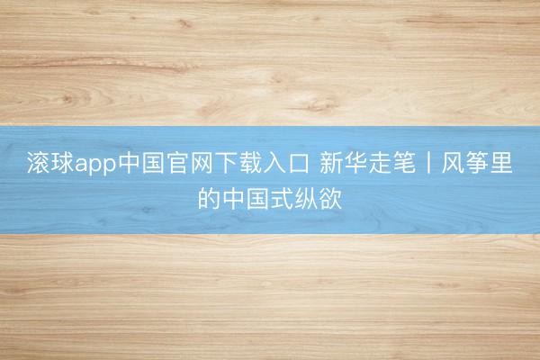 滚球app中国官网下载入口 新华走笔丨风筝里的中国式纵欲