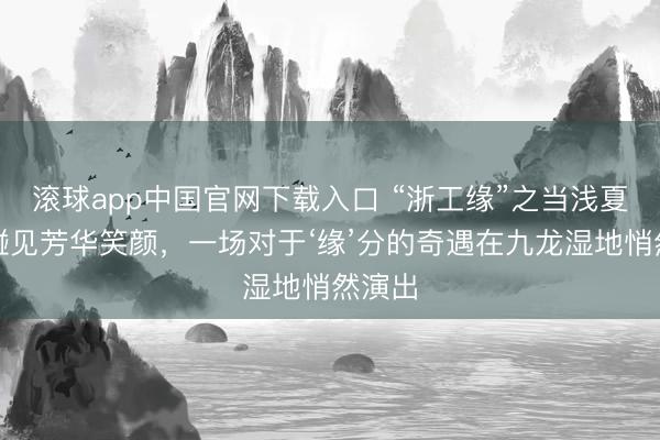 滚球app中国官网下载入口 “浙工缘”之当浅夏轻风碰见芳华笑颜，一场对于‘缘’分的奇遇在九龙湿地悄然演出