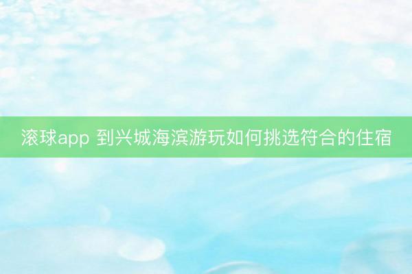 滚球app 到兴城海滨游玩如何挑选符合的住宿