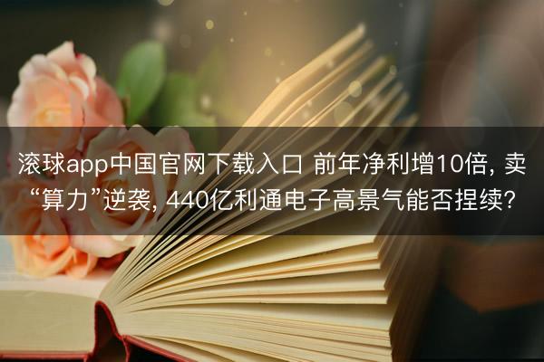 滚球app中国官网下载入口 前年净利增10倍， 卖“算力”逆袭， 440亿利通电子高景气能否捏续?