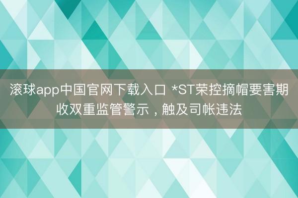 滚球app中国官网下载入口 *ST荣控摘帽要害期收双重监管警示 ， 触及司帐违法