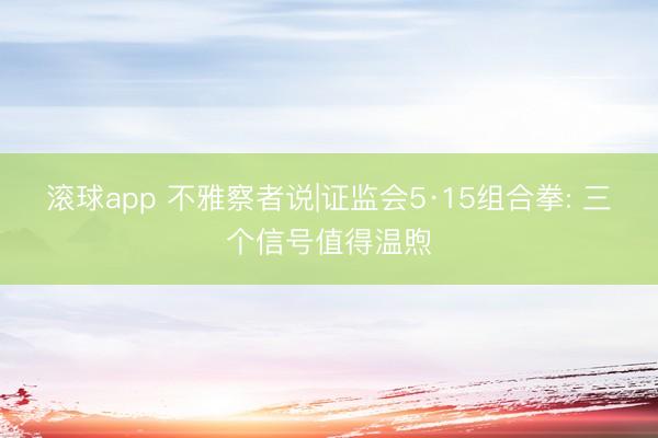 滚球app 不雅察者说|证监会5·15组合拳: 三个信号值得温煦