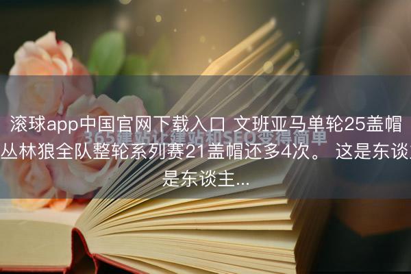 滚球app中国官网下载入口 文班亚马单轮25盖帽， 比丛林狼全队整轮系列赛21盖帽还多4次。 这是东谈主...