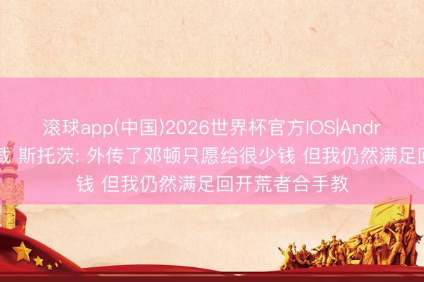 滚球app(中国)2026世界杯官方IOS|Android手机app下载 斯托茨: 外传了邓顿只愿给很少钱 但我仍然满足回开荒者合手教