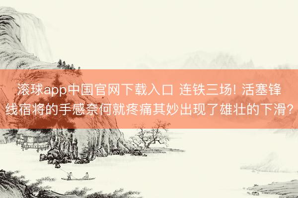 滚球app中国官网下载入口 连铁三场! 活塞锋线宿将的手感奈何就疼痛其妙出现了雄壮的下滑?