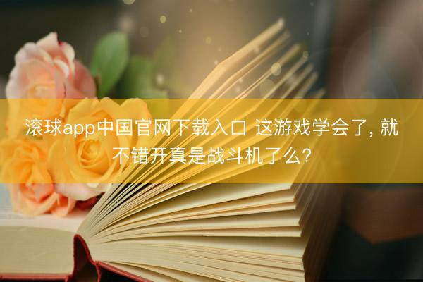 滚球app中国官网下载入口 这游戏学会了， 就不错开真是战斗机了么?