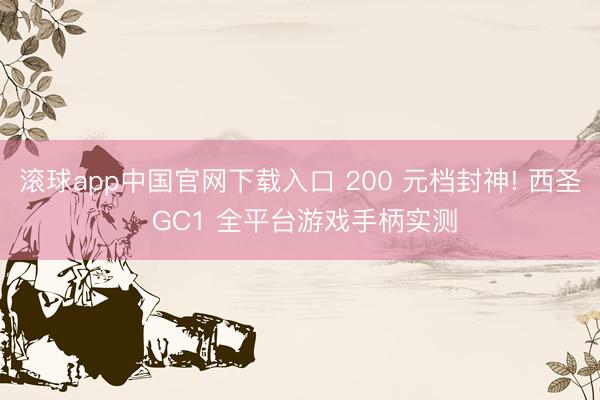 滚球app中国官网下载入口 200 元档封神! 西圣 GC1 全平台游戏手柄实测