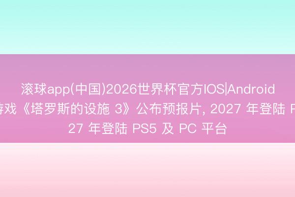 滚球app(中国)2026世界杯官方IOS|Android手机app下载 游戏《塔罗斯的设施 3》公布预报片， 2027 年登陆 PS5 及 PC 平台
