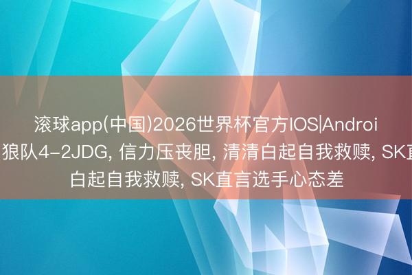 滚球app(中国)2026世界杯官方IOS|Android手机app下载 狼队4-2JDG， 信力压丧胆， 清清白起自我救赎， SK直言选手心态差