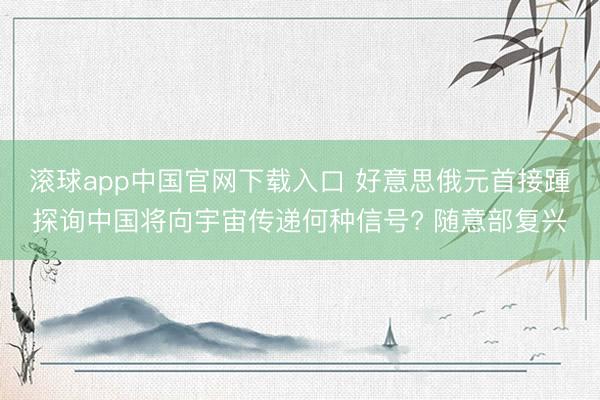 滚球app中国官网下载入口 好意思俄元首接踵探询中国将向宇宙传递何种信号? 随意部复兴