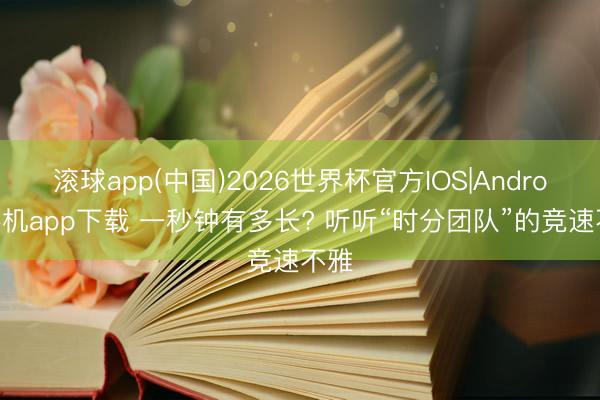 滚球app(中国)2026世界杯官方IOS|Android手机app下载 一秒钟有多长? 听听“时分团队”的竞速不雅