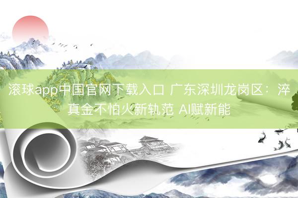 滚球app中国官网下载入口 广东深圳龙岗区：淬真金不怕火新轨范 AI赋新能