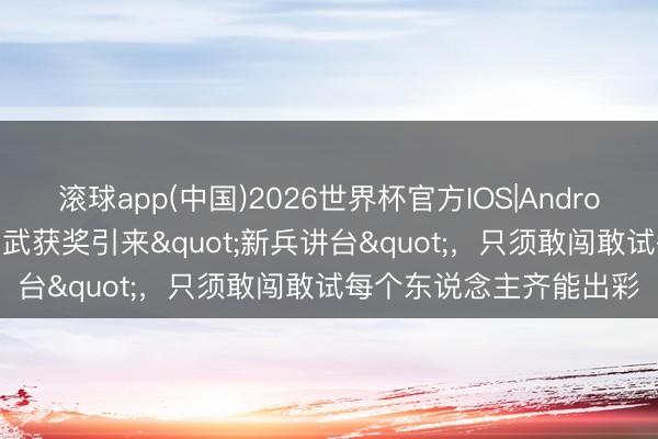 滚球app(中国)2026世界杯官方IOS|Android手机app下载 列兵比武获奖引来"新兵讲台"，只须敢闯敢试每个东说念主齐能出彩