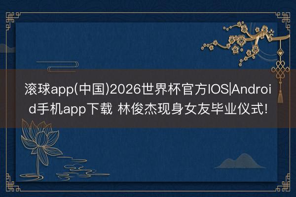 滚球app(中国)2026世界杯官方IOS|Android手机app下载 林俊杰现身女友毕业仪式!