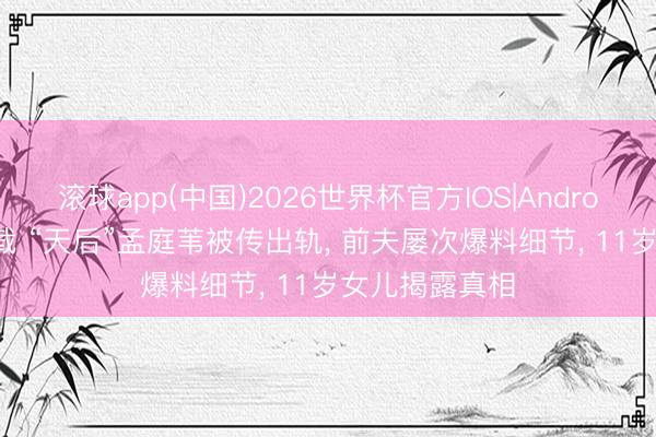 滚球app(中国)2026世界杯官方IOS|Android手机app下载 “天后”孟庭苇被传出轨， 前夫屡次爆料细节， 11岁女儿揭露真相