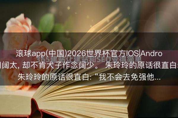 滚球app(中国)2026世界杯官方IOS|Android手机app下载 权门阔太， 却不肯犬子作念阔少。 朱玲玲的原话很直白: “我不会去免强他...