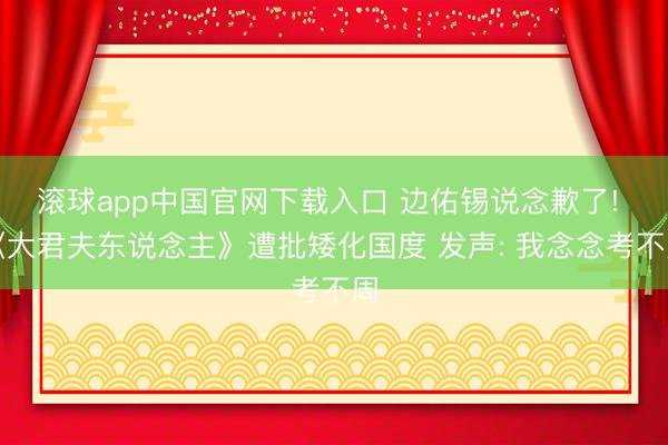 滚球app中国官网下载入口 边佑锡说念歉了! 《大君夫东说念主》遭批矮化国度 发声: 我念念考不周