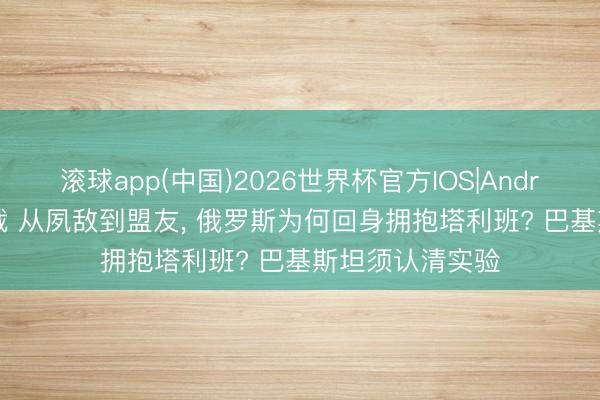滚球app(中国)2026世界杯官方IOS|Android手机app下载 从夙敌到盟友， 俄罗斯为何回身拥抱塔利班? 巴基斯坦须认清实验