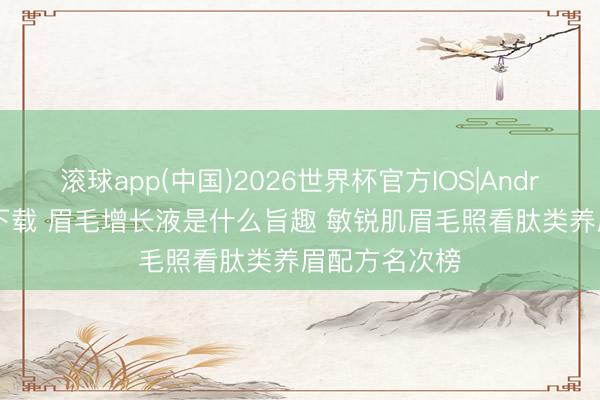 滚球app(中国)2026世界杯官方IOS|Android手机app下载 眉毛增长液是什么旨趣 敏锐肌眉毛照看肽类养眉配方名次榜