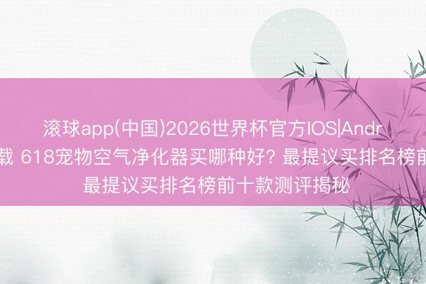 滚球app(中国)2026世界杯官方IOS|Android手机app下载 618宠物空气净化器买哪种好? 最提议买排名榜前十款测评揭秘
